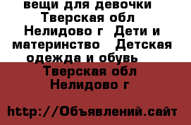 вещи для девочки - Тверская обл., Нелидово г. Дети и материнство » Детская одежда и обувь   . Тверская обл.,Нелидово г.